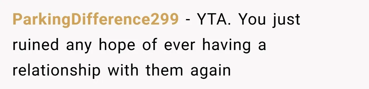 ParkingDifference299 − YTA. You just ruined any hope of ever having a relationship with them again