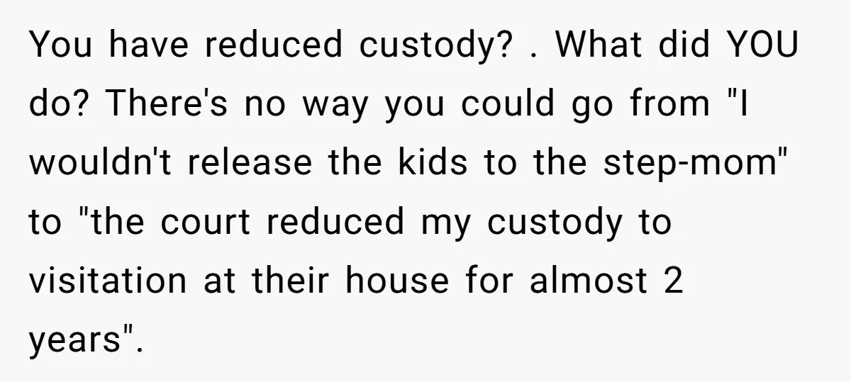 You have reduced custody? . What did YOU do? There's no way you could go from "I wouldn't release the kids to the step-mom" to "the court reduced my custody...