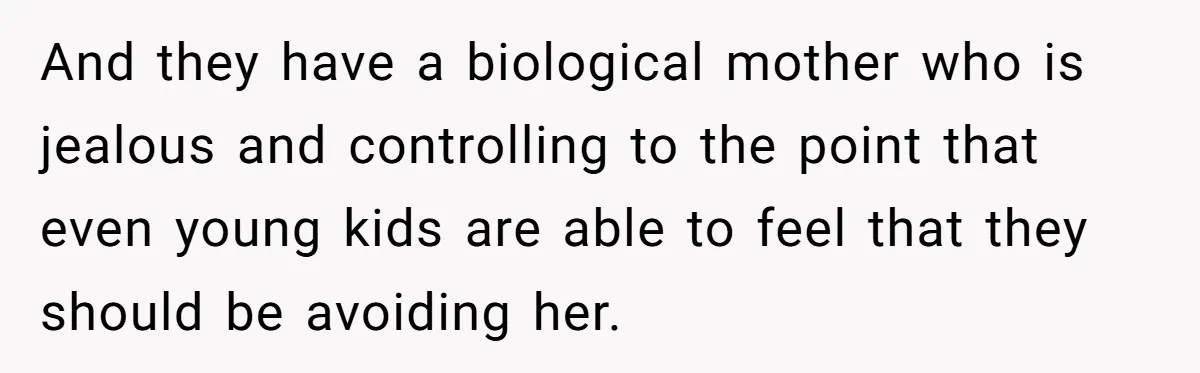 And they have a biological mother who is jealous and controlling to the point that even young kids are able to feel that they should be avoiding her.