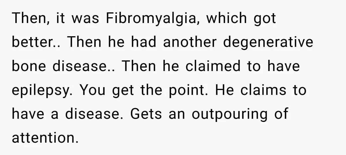 Then, it was Fibromyalgia, which got better.. Then he had another degenerative bone disease.. Then he claimed to have epilepsy. You get the point. He claims to have a disease....