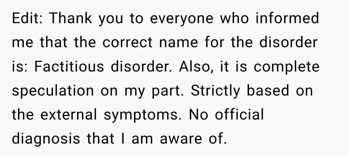 Edit: Thank you to everyone who informed me that the correct name for the disorder is: Factitious disorder. Also, it is complete speculation on my part. Strictly based on the...