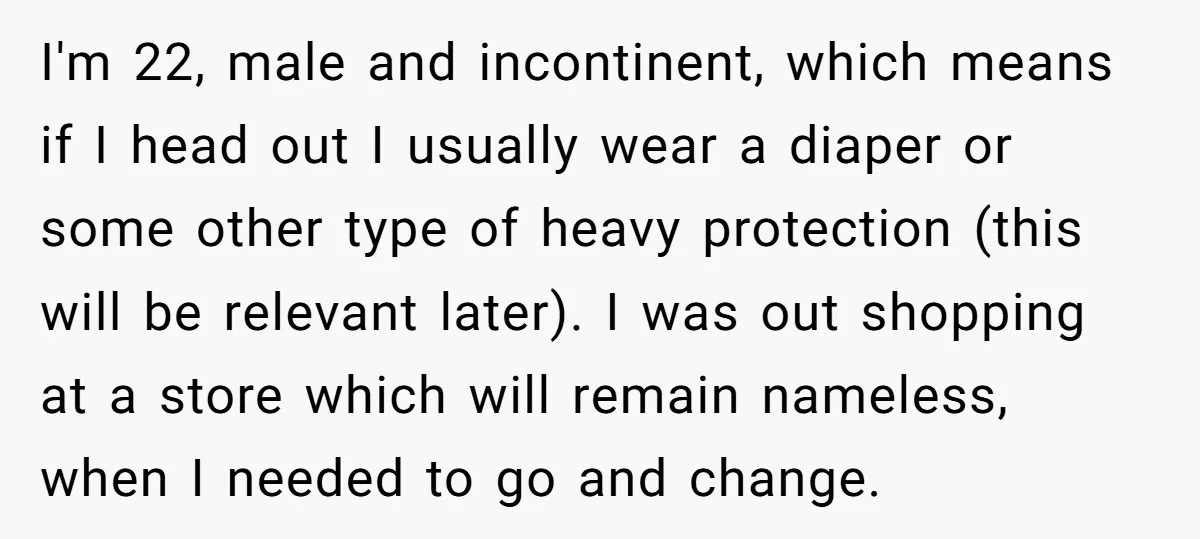 I'm 22, male and incontinent, which means if I head out I usually wear a diaper or some other type of heavy protection (this will be relevant later). I was...