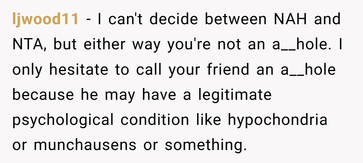 ljwood11 − I can't decide between NAH and NTA, but either way you're not an a__hole. I only hesitate to call your friend an a__hole because he may have a...