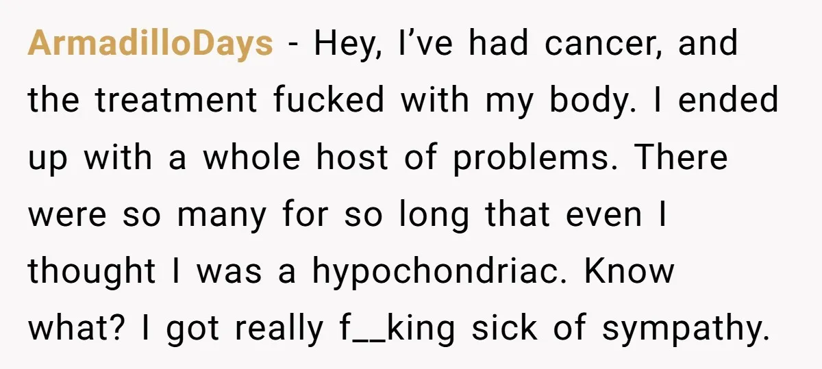ArmadilloDays − Hey, I’ve had cancer, and the treatment fucked with my body. I ended up with a whole host of problems. There were so many for so long that...