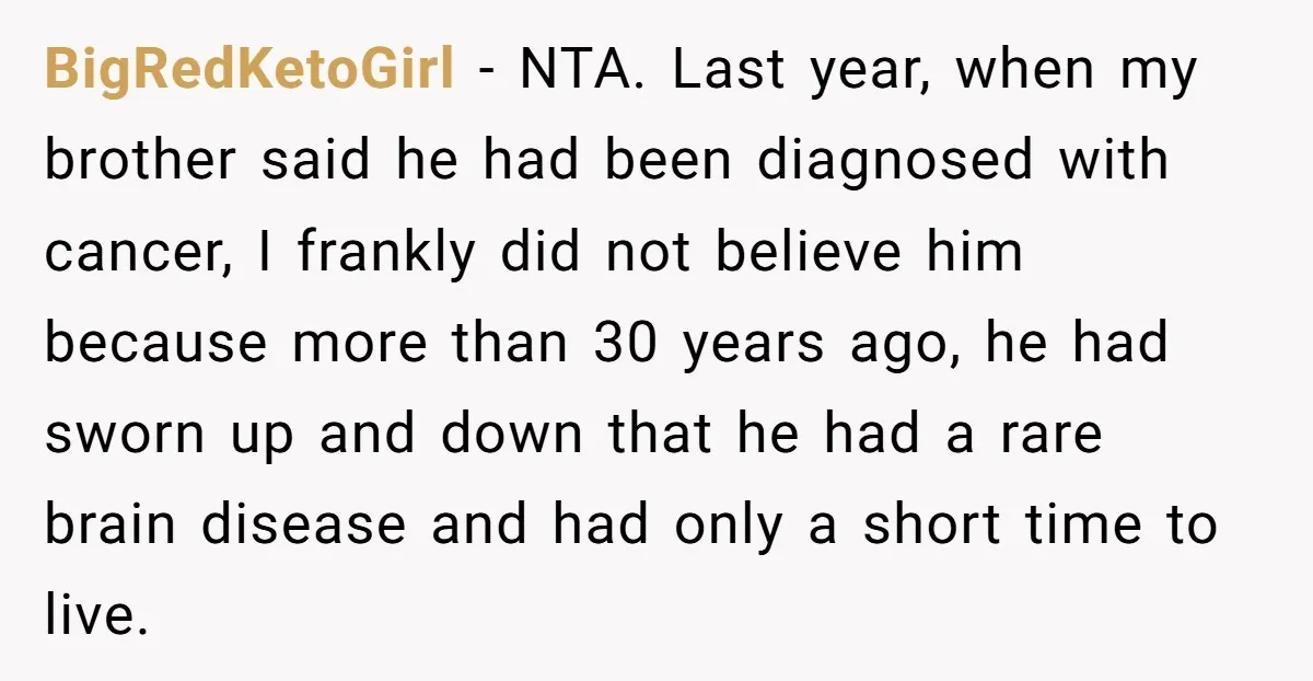 BigRedKetoGirl − NTA. Last year, when my brother said he had been diagnosed with cancer, I frankly did not believe him because more than 30 years ago, he had sworn...