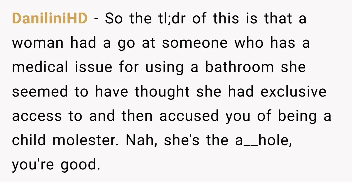DaniliniHD − So the tl;dr of this is that a woman had a go at someone who has a medical issue for using a bathroom she seemed to have thought...