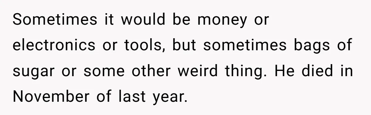 Sometimes it would be money or electronics or tools, but sometimes bags of sugar or some other weird thing. He died in November of last year.