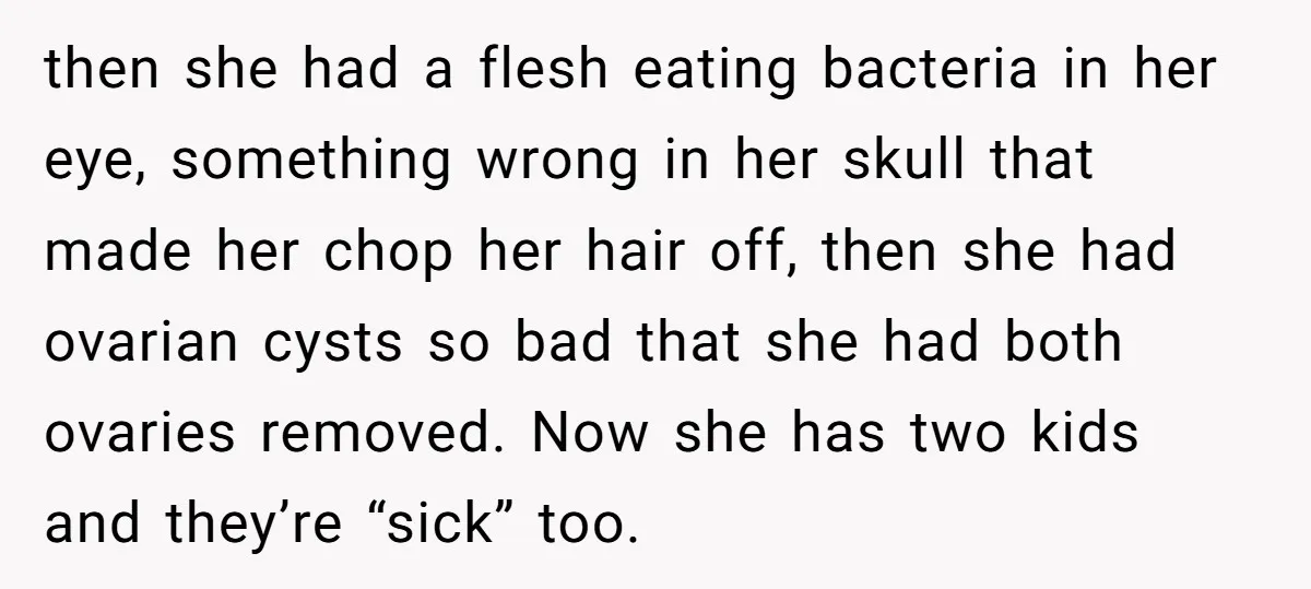 then she had a flesh eating bacteria in her eye, something wrong in her skull that made her chop her hair off, then she had ovarian cysts so bad that...