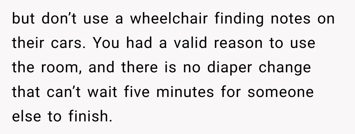 but don’t use a wheelchair finding notes on their cars. You had a valid reason to use the room, and there is no diaper change that can’t wait five minutes...