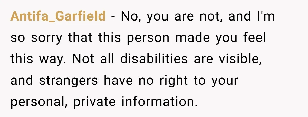 Antifa_Garfield − No, you are not, and I'm so sorry that this person made you feel this way. Not all disabilities are visible, and strangers have no right to your...
