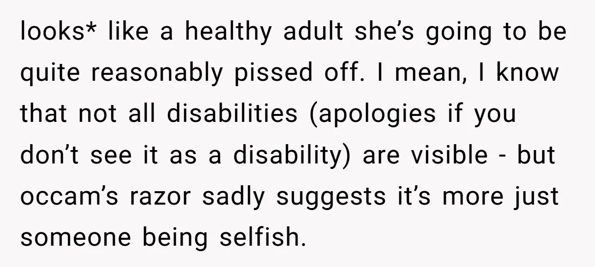 looks* like a healthy adult she’s going to be quite reasonably pissed off. I mean, I know that not all disabilities (apologies if you don’t see it as a disability)...
