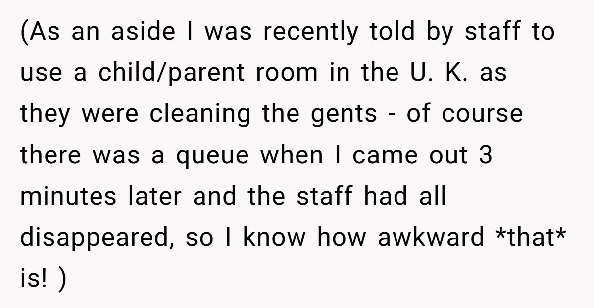 (As an aside I was recently told by staff to use a child/parent room in the U. K. as they were cleaning the gents - of course there was a...