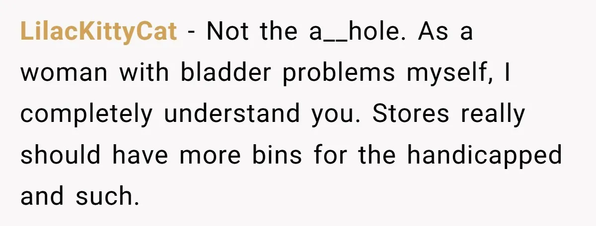 LilacKittyCat − Not the a__hole. As a woman with bladder problems myself, I completely understand you. Stores really should have more bins for the handicapped and such.