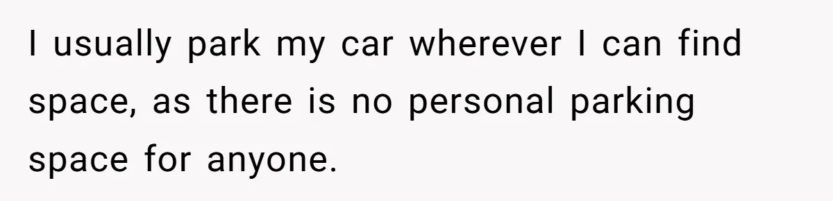 I usually park my car wherever I can find space, as there is no personal parking space for anyone.