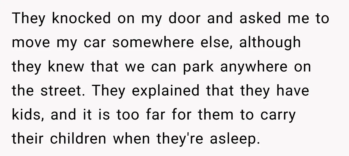 They knocked on my door and asked me to move my car somewhere else, although they knew that we can park anywhere on the street. They explained that they have...