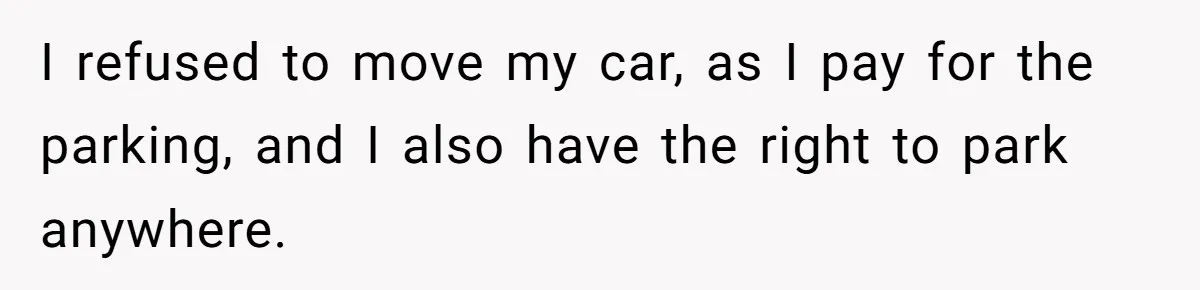 I refused to move my car, as I pay for the parking, and I also have the right to park anywhere.