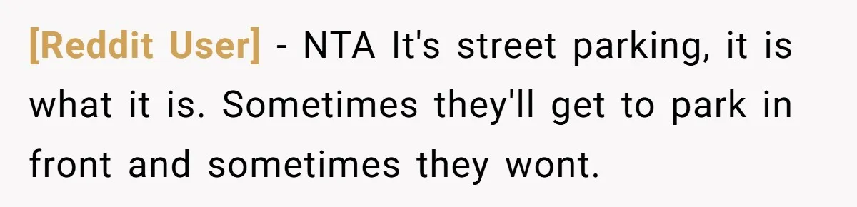 [Reddit User] − NTA It's street parking, it is what it is. Sometimes they'll get to park in front and sometimes they wont.