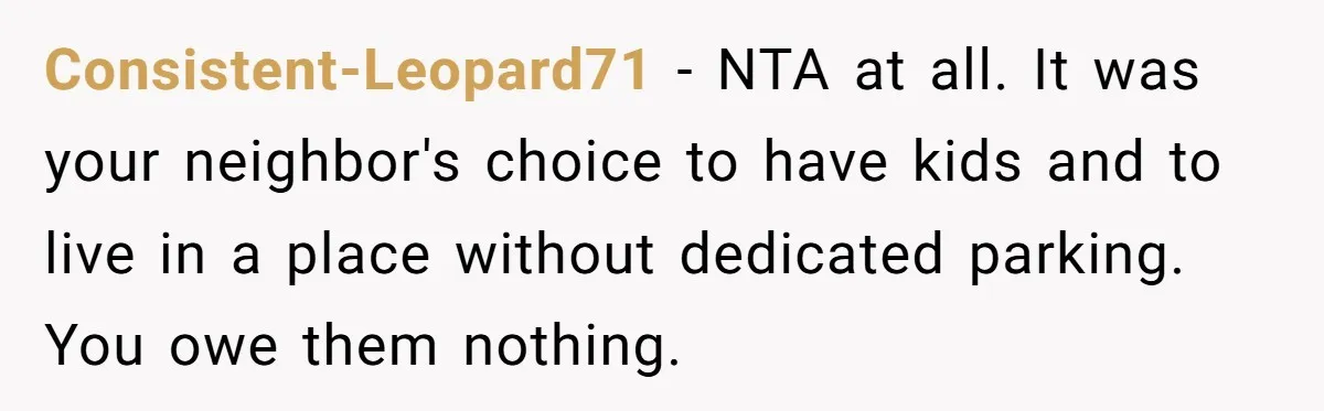 Consistent-Leopard71 − NTA at all. It was your neighbor's choice to have kids and to live in a place without dedicated parking. You owe them nothing.