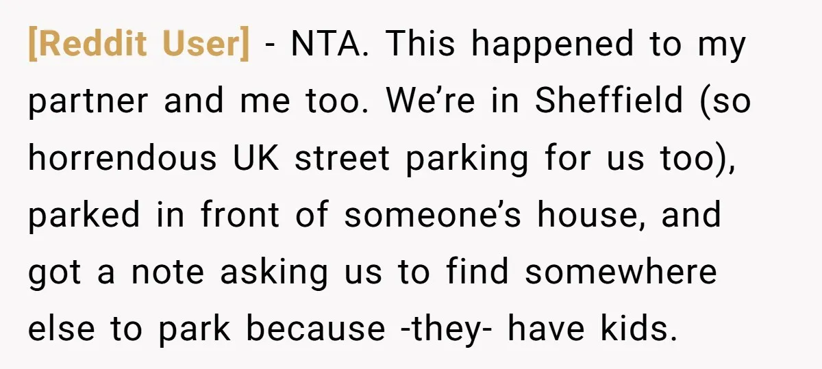 [Reddit User] − NTA. This happened to my partner and me too. We’re in Sheffield (so horrendous UK street parking for us too), parked in front of someone’s house, and...