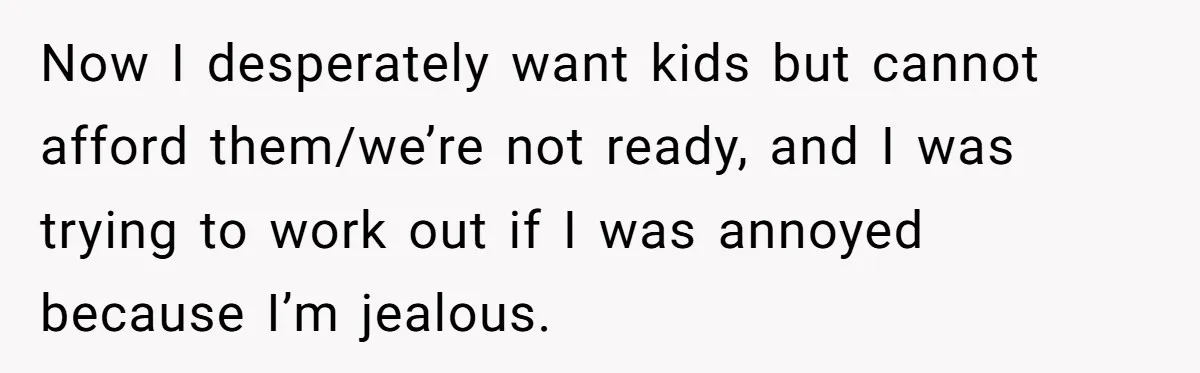Now I desperately want kids but cannot afford them/we’re not ready, and I was trying to work out if I was annoyed because I’m jealous.