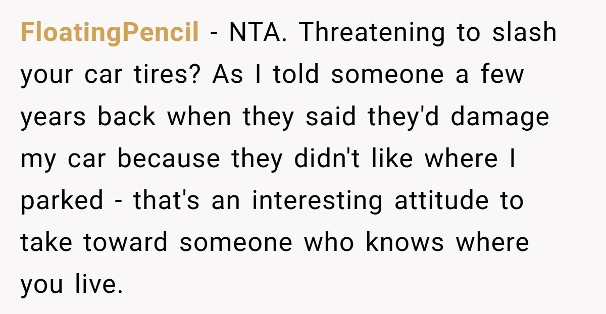 FloatingPencil − NTA. Threatening to slash your car tires? As I told someone a few years back when they said they'd damage my car because they didn't like where I...