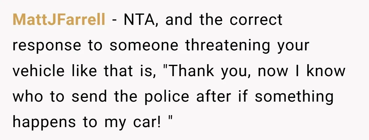 MattJFarrell − NTA, and the correct response to someone threatening your vehicle like that is, "Thank you, now I know who to send the police after if something happens to...