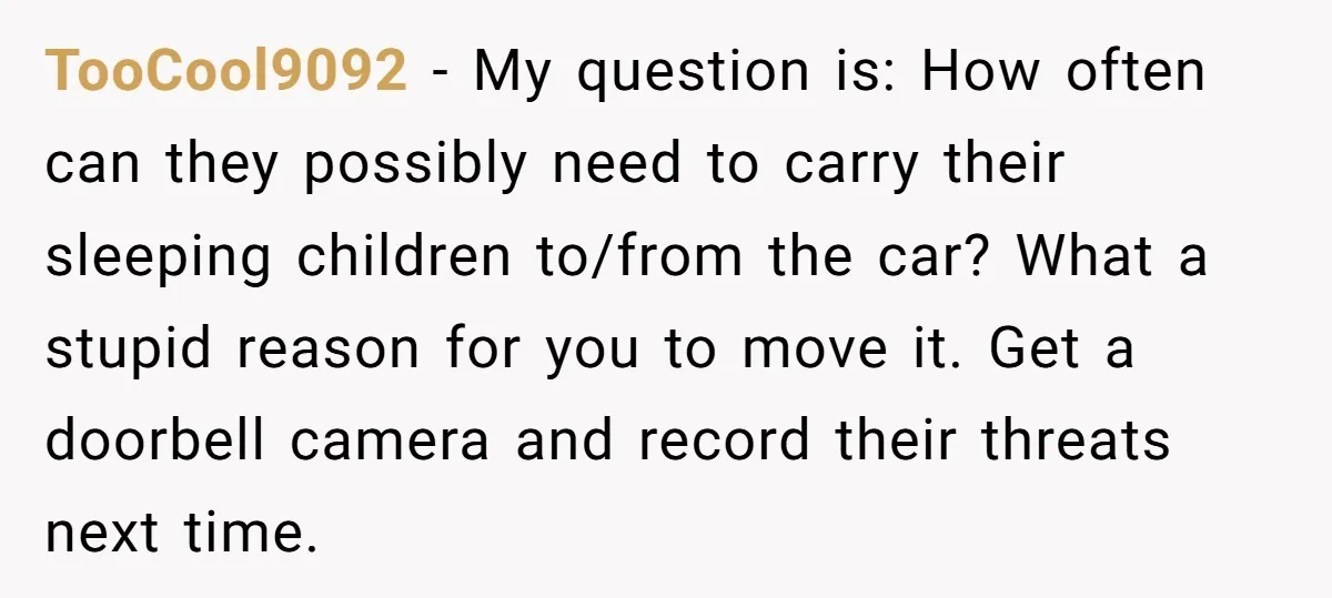 TooCool9092 − My question is: How often can they possibly need to carry their sleeping children to/from the car? What a stupid reason for you to move it. Get a...