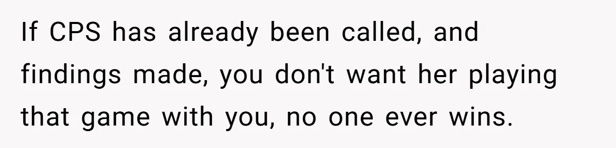 If CPS has already been called, and findings made, you don't want her playing that game with you, no one ever wins.