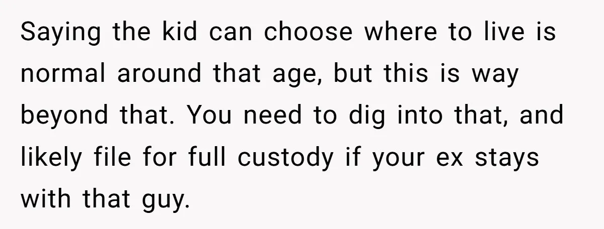 Saying the kid can choose where to live is normal around that age, but this is way beyond that. You need to dig into that, and likely file for full...