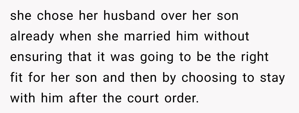 she chose her husband over her son already when she married him without ensuring that it was going to be the right fit for her son and then by choosing...