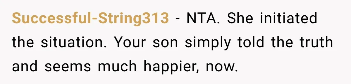 Successful-String313 − NTA. She initiated the situation. Your son simply told the truth and seems much happier, now.