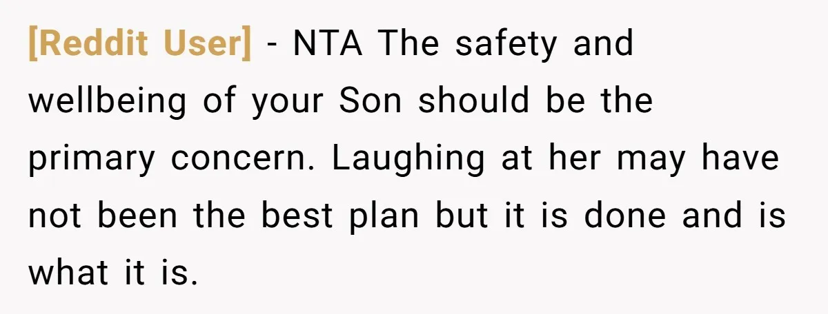 [Reddit User] − NTA The safety and wellbeing of your Son should be the primary concern. Laughing at her may have not been the best plan but it is done...