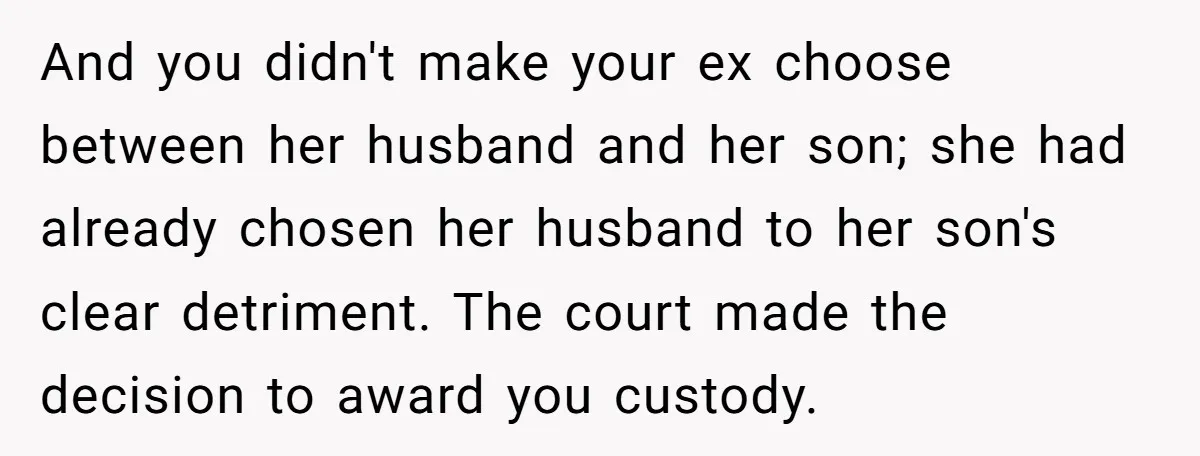 And you didn't make your ex choose between her husband and her son; she had already chosen her husband to her son's clear detriment. The court made the decision to...