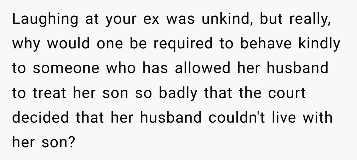 Laughing at your ex was unkind, but really, why would one be required to behave kindly to someone who has allowed her husband to treat her son so badly that...