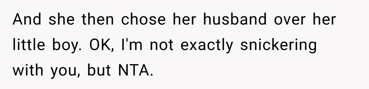 And she then chose her husband over her little boy. OK, I'm not exactly snickering with you, but NTA.