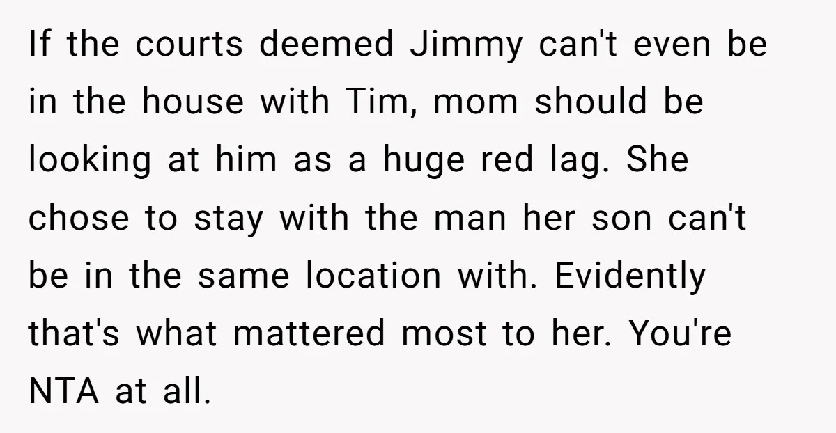 If the courts deemed Jimmy can't even be in the house with Tim, mom should be looking at him as a huge red lag. She chose to stay with the...