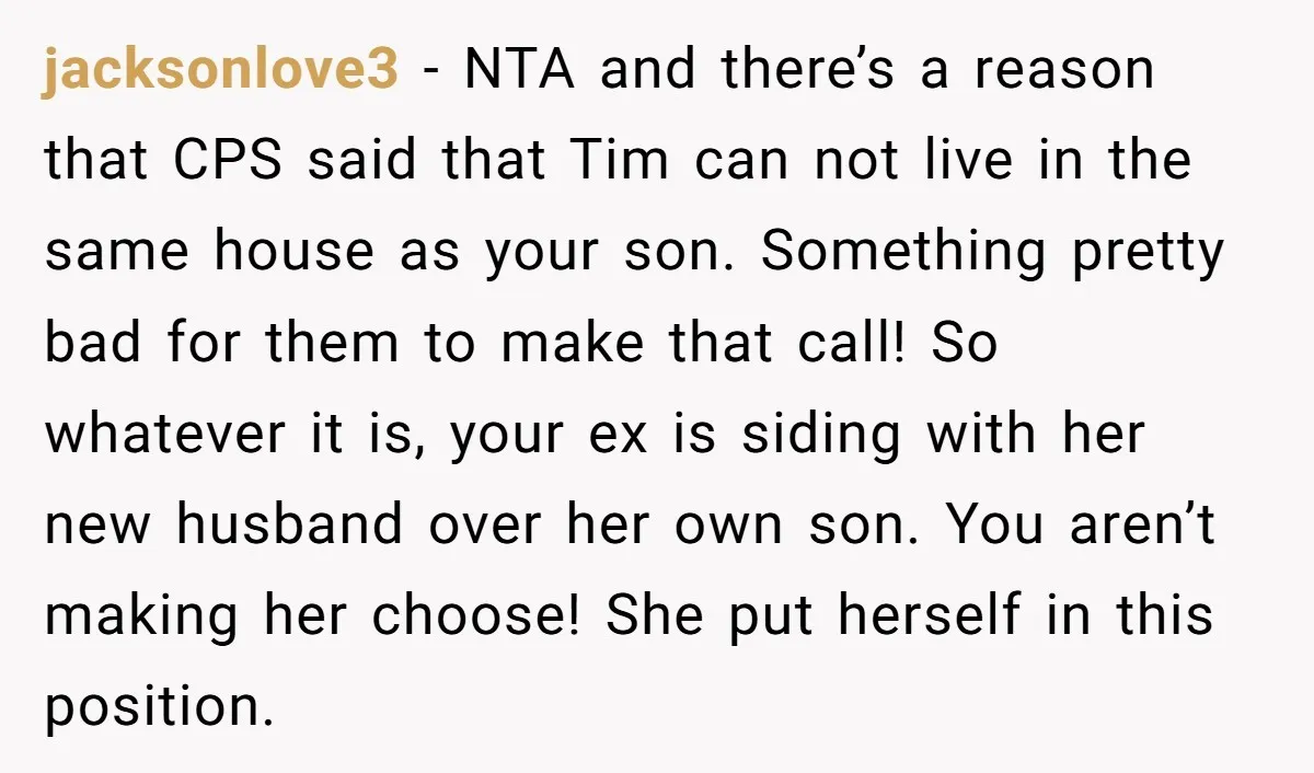 jacksonlove3 − NTA and there’s a reason that CPS said that Tim can not live in the same house as your son. Something pretty bad for them to make that...