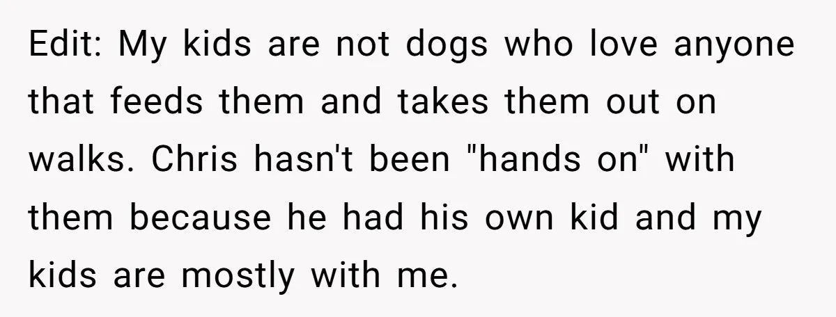 Edit: My kids are not dogs who love anyone that feeds them and takes them out on walks. Chris hasn't been "hands on" with them because he had his own...