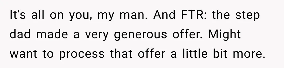 It's all on you, my man. And FTR: the step dad made a very generous offer. Might want to process that offer a little bit more.