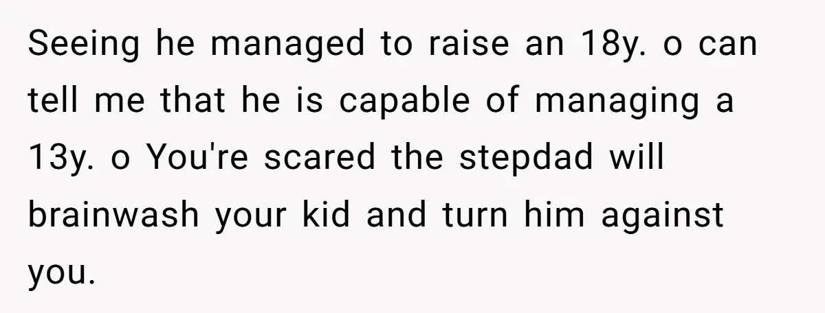 Seeing he managed to raise an 18y. o can tell me that he is capable of managing a 13y. o You're scared the stepdad will brainwash your kid and turn...
