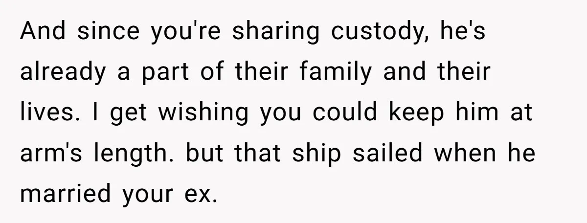 And since you're sharing custody, he's already a part of their family and their lives. I get wishing you could keep him at arm's length. but that ship sailed when...