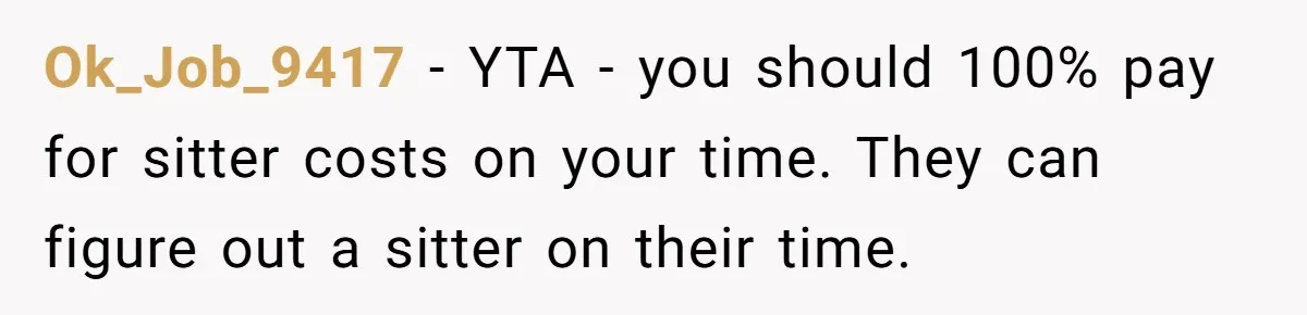 Ok_Job_9417 − YTA - you should 100% pay for sitter costs on your time. They can figure out a sitter on their time.