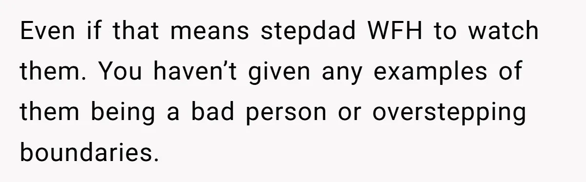Even if that means stepdad WFH to watch them. You haven’t given any examples of them being a bad person or overstepping boundaries.