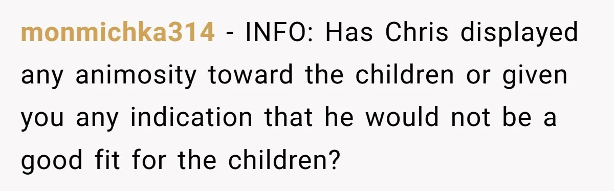monmichka314 − INFO: Has Chris displayed any animosity toward the children or given you any indication that he would not be a good fit for the children?