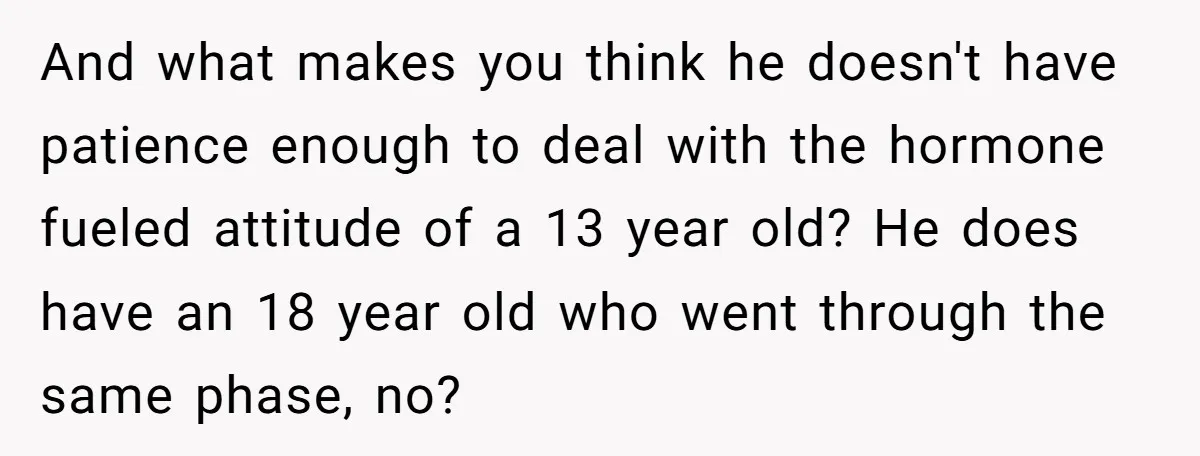 And what makes you think he doesn't have patience enough to deal with the hormone fueled attitude of a 13 year old? He does have an 18 year old who...