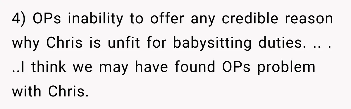 4) OPs inability to offer any credible reason why Chris is unfit for babysitting duties. .. . ..I think we may have found OPs problem with Chris.