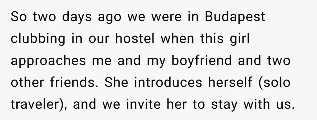 So two days ago we were in Budapest clubbing in our hostel when this girl approaches me and my boyfriend and two other friends. She introduces herself (solo traveler), and...