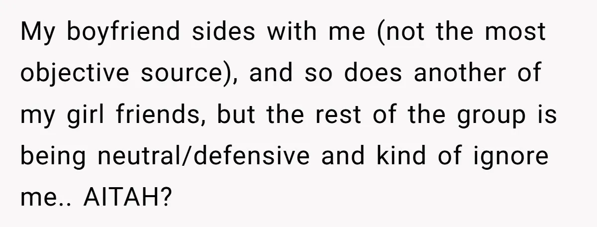 My boyfriend sides with me (not the most objective source), and so does another of my girl friends, but the rest of the group is being neutral/defensive and kind of...