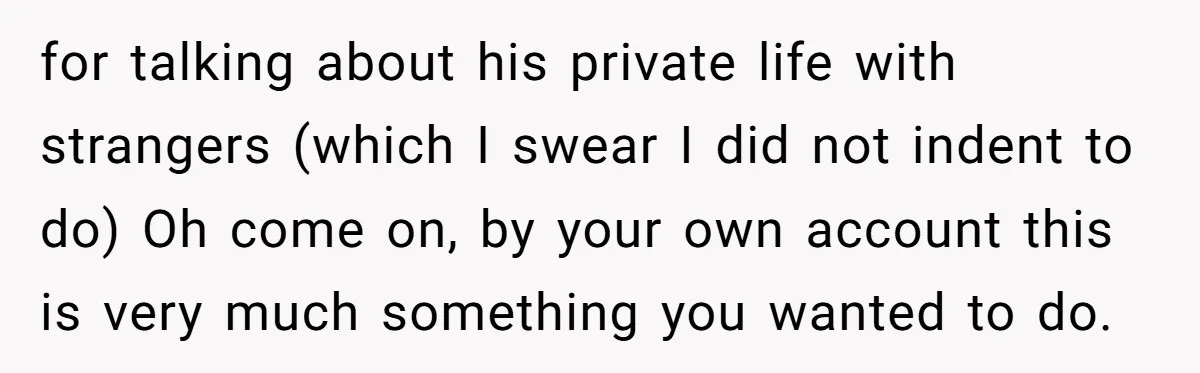 for talking about his private life with strangers (which I swear I did not indent to do) Oh come on, by your own account this is very much something you...