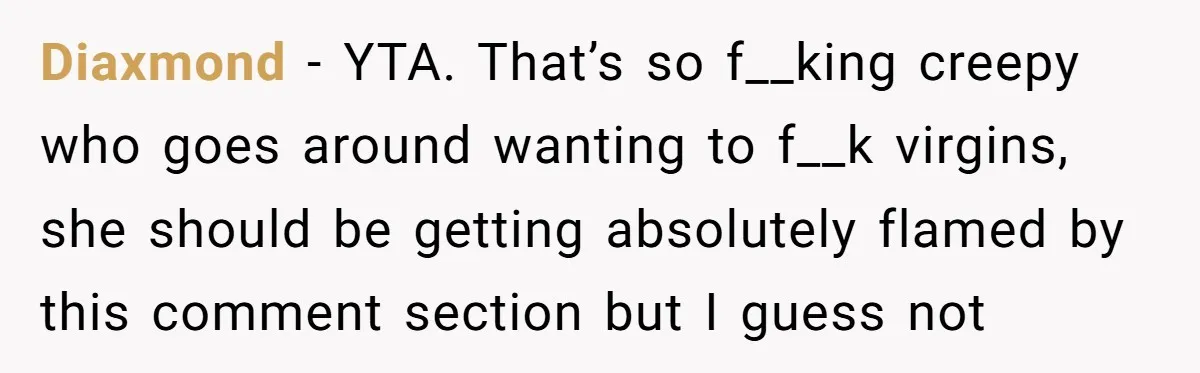 Diaxmond − YTA. That’s so f__king creepy who goes around wanting to f__k virgins, she should be getting absolutely flamed by this comment section but I guess not